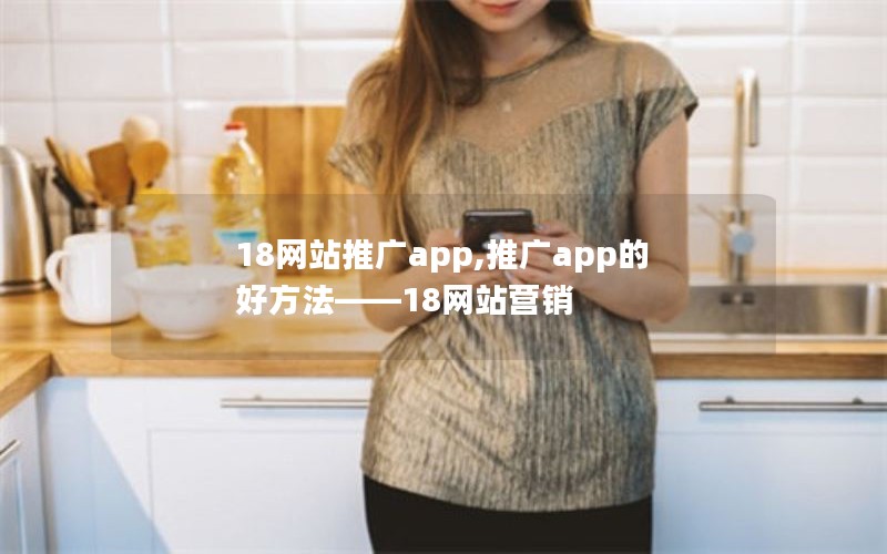 18网站推广app,推广app的好方法——18网站营销 18网站推广app,推广app的好方法——18网站营销