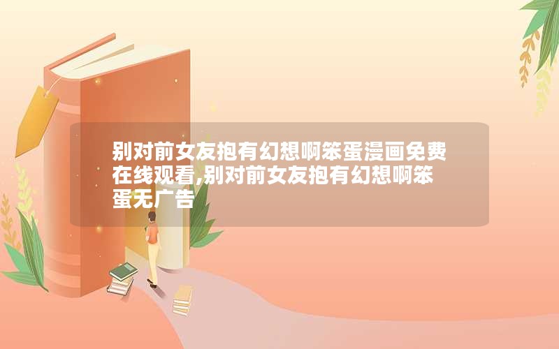 别对前女友抱有幻想啊笨蛋漫画免费在线观看,别对前女友抱有幻想啊笨蛋无广告 别对前女友抱有幻想啊笨蛋漫画免费在线观看,别对前女友抱有幻想啊笨蛋无广告