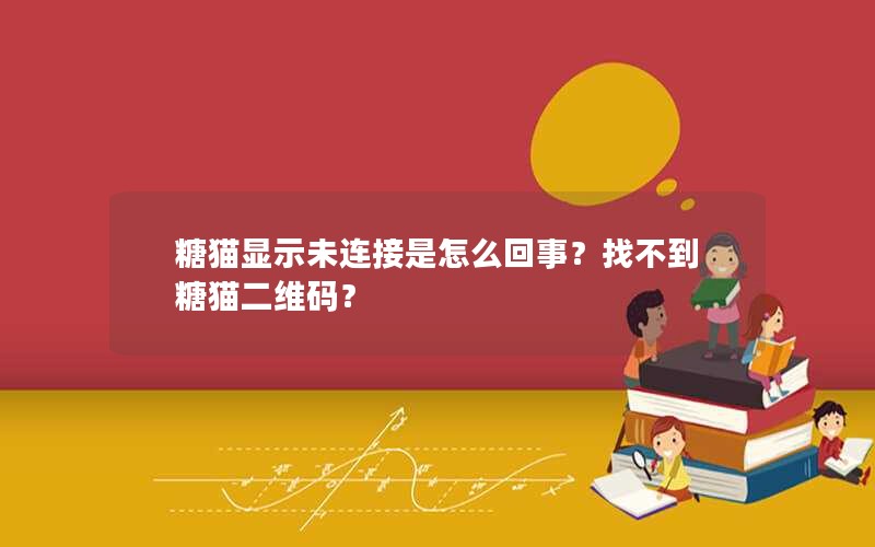 糖猫显示未连接是怎么回事?找不到糖猫二维码? 糖猫显示未连接是怎么回事?找不到糖猫二维码?