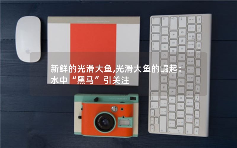 新鲜的光滑大鱼,光滑大鱼的崛起:水中“黑马”引关注 新鲜的光滑大鱼,光滑大鱼的崛起:水中“黑马”引关注