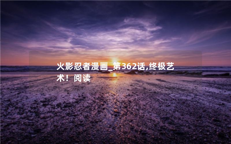 火影忍者漫画_第362话,终极艺术！阅读