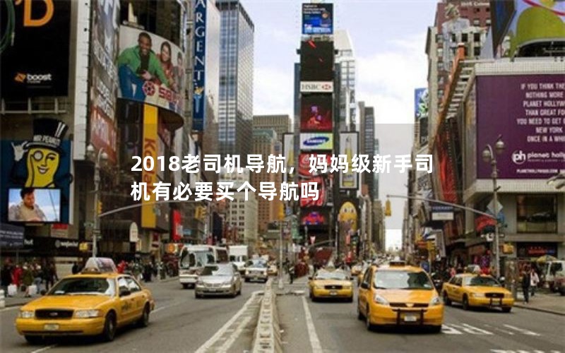 2018老司机导航,妈妈级新手司机有必要买个导航吗 2018老司机导航,妈妈级新手司机有必要买个导航吗