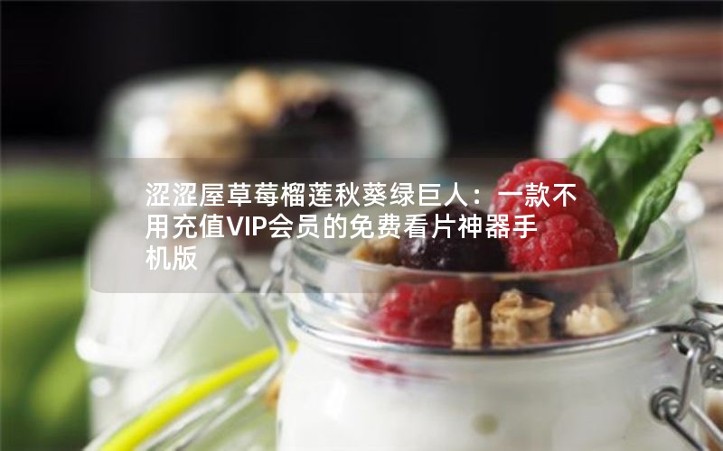涩涩屋草莓榴莲秋葵绿巨人：一款不用充值VIP会员的免费看片神器手机版