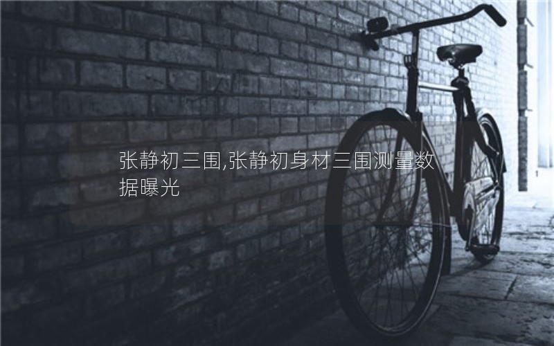 张静初三围,张静初身材三围测量数据曝光 张静初三围,张静初身材三围测量数据曝光