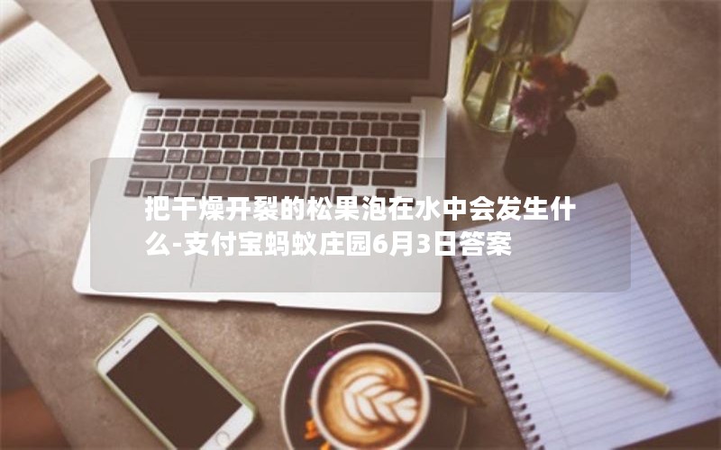把干燥开裂的松果泡在水中会发生什么-支付宝蚂蚁庄园6月3日答案