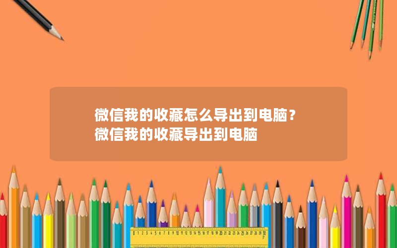 微信我的收藏怎么导出到电脑？ 微信我的收藏导出到电脑