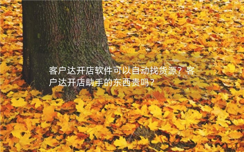 客户达开店软件可以自动找货源？客户达开店助手的东西贵吗？