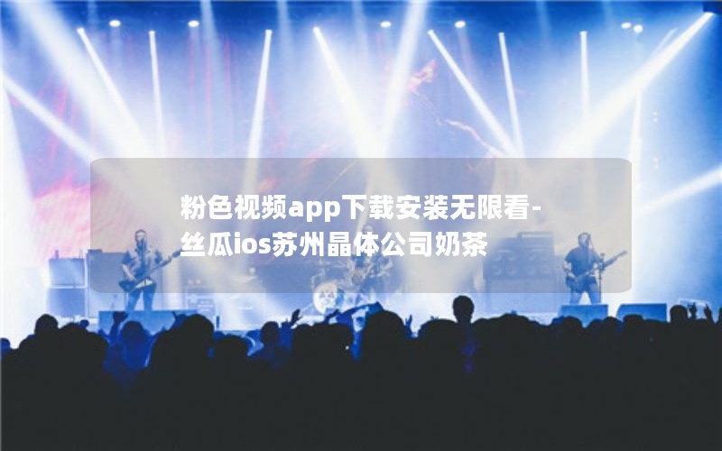 粉色视频app下载安装无限看-丝瓜ios苏州晶体公司奶茶