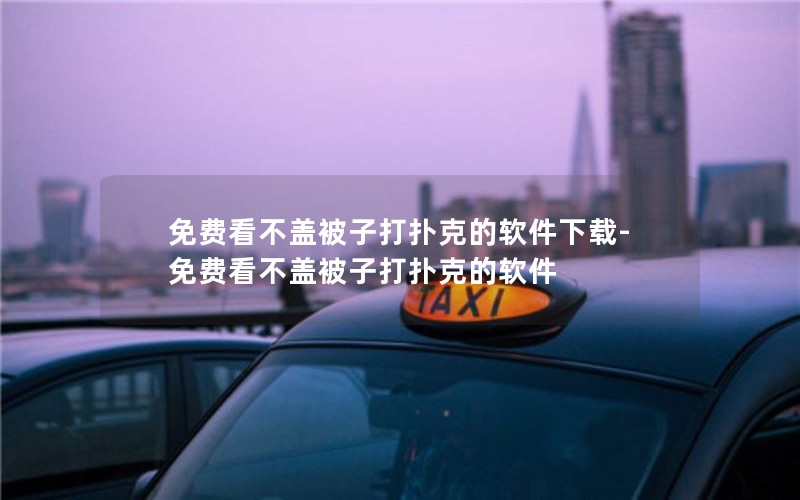 免费看不盖被子打扑克的软件下载-免费看不盖被子打扑克的软件