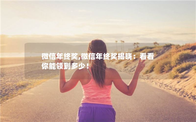 微信年终奖,微信年终奖揭晓:看看你能领到多少! 微信年终奖,微信年终奖揭晓:看看你能领到多少!