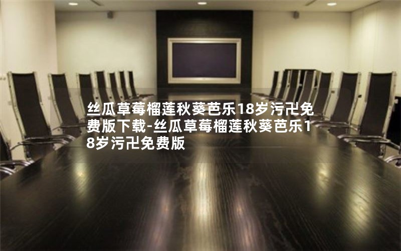 丝瓜草莓榴莲秋葵芭乐18岁污卍免费版下载-丝瓜草莓榴莲秋葵芭乐18岁污卍免费版