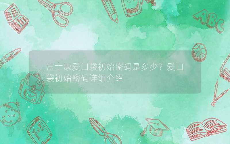 富士康爱口袋初始密码是多少？爱口袋初始密码详细介绍