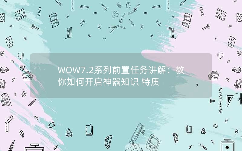 WOW7.2系列前置任务讲解:教你如何开启神器知识 特质 WOW7.2系列前置任务讲解:教你如何开启神器知识 特质