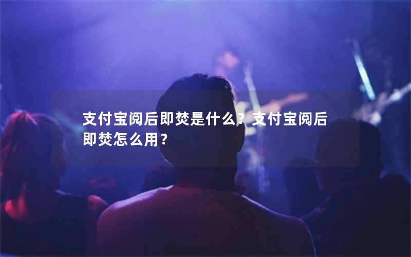 支付宝阅后即焚是什么？支付宝阅后即焚怎么用？