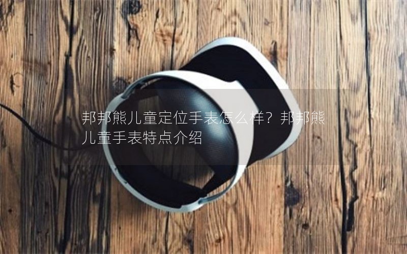 邦邦熊儿童定位手表怎么样？邦邦熊儿童手表特点介绍