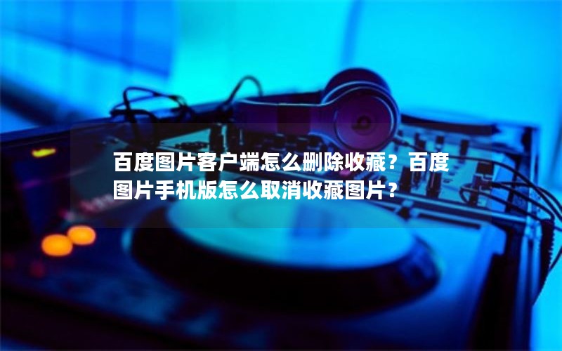 百度图片客户端怎么删除收藏？百度图片手机版怎么取消收藏图片？
