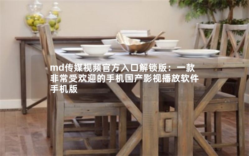 md传媒视频官方入口解锁版：一款非常受欢迎的手机国产影视播放软件手机版