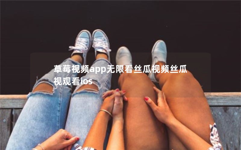 草莓视频app无限看丝瓜视频丝瓜视观看ios