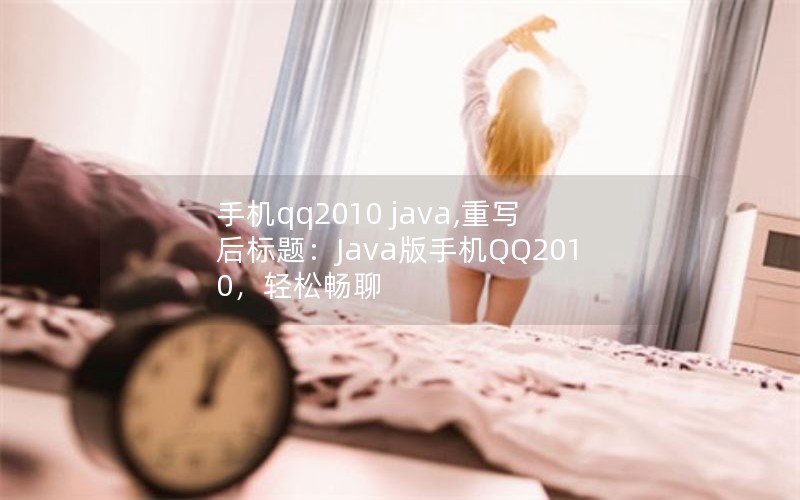 手机qq2010 java,重写后标题:Java版手机QQ2010,轻松畅聊 手机qq2010 java,重写后标题:Java版手机QQ2010,轻松畅聊