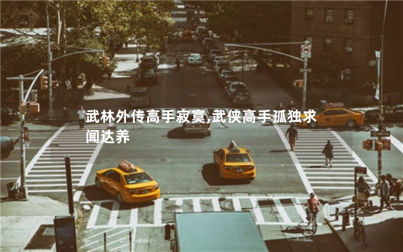 武林外传高手寂寞,武侠高手孤独求闻达养 武林外传高手寂寞,武侠高手孤独求闻达养