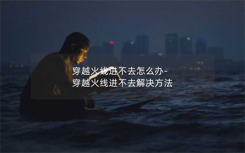穿越火线进不去怎么办-穿越火线进不去解决方法 穿越火线进不去怎么办-穿越火线进不去解决方法