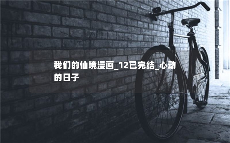 我们的仙境漫画_12已完结_心动的日子