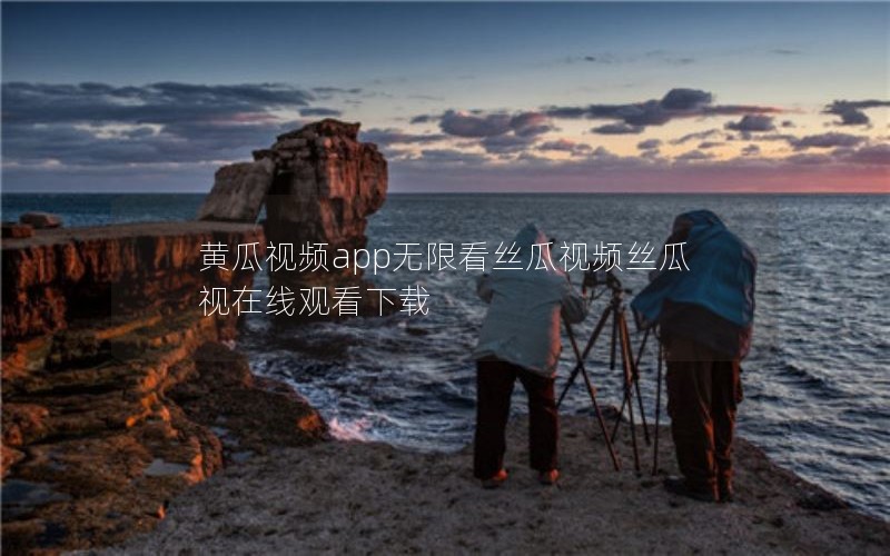 黄瓜视频app无限看丝瓜视频丝瓜视在线观看下载