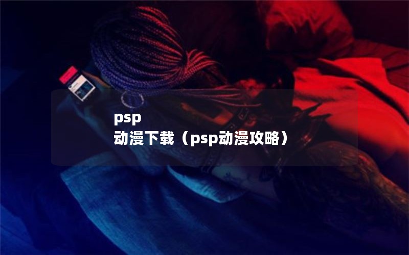 psp 动漫下载（psp动漫攻略）