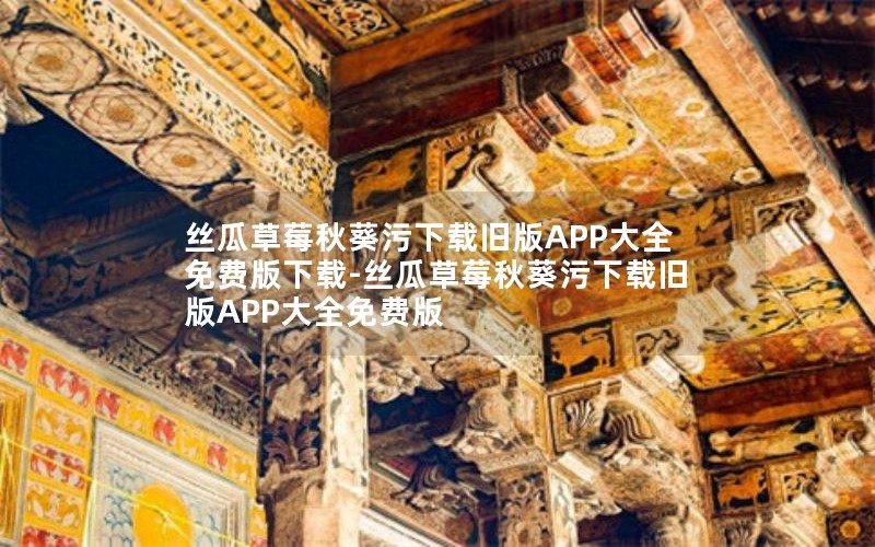 丝瓜草莓秋葵污下载旧版APP大全免费版下载-丝瓜草莓秋葵污下载旧版APP大全免费版