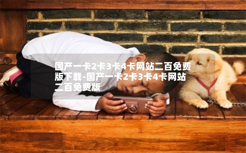 国产一卡2卡3卡4卡网站二百免费版下载-国产一卡2卡3卡4卡网站二百免费版