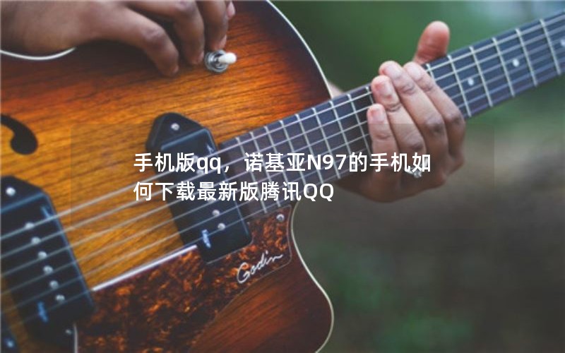 手机版qq,诺基亚N97的手机如何下载最新版腾讯QQ 手机版qq,诺基亚N97的手机如何下载最新版腾讯QQ