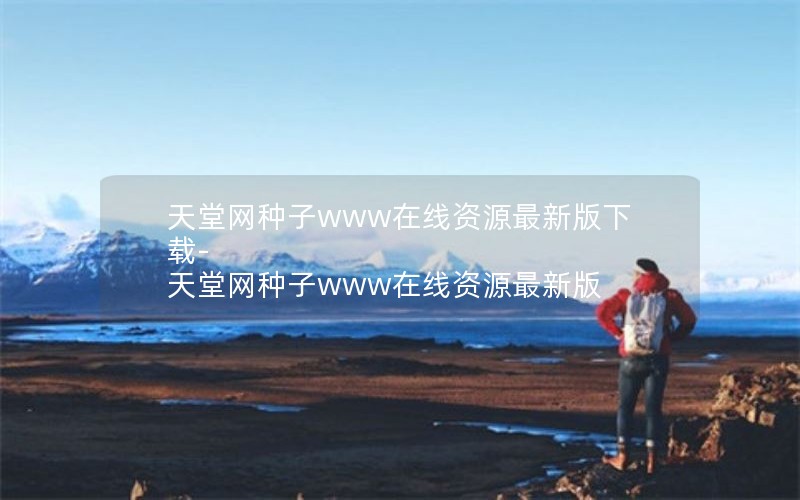 天堂网种子www在线资源最新版下载-天堂网种子www在线资源最新版