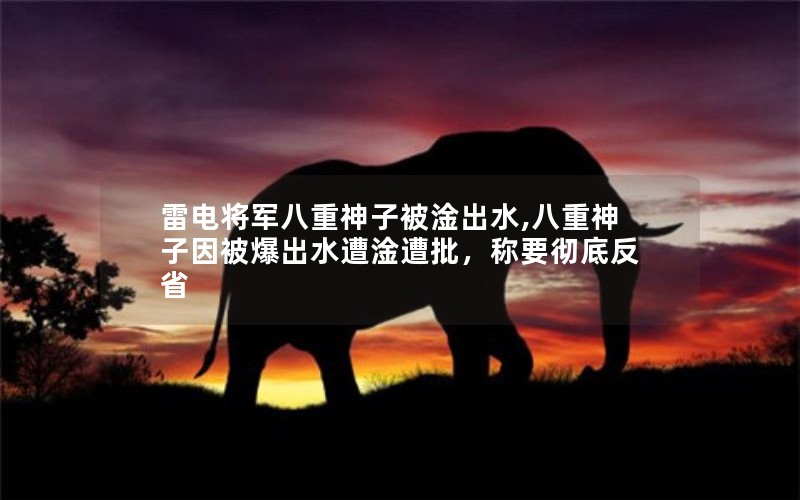雷电将军八重神子被淦出水,八重神子因被爆出水遭淦遭批,称要彻底反省 雷电将军八重神子被淦出水,八重神子因被爆出水遭淦遭批,称要彻底反省