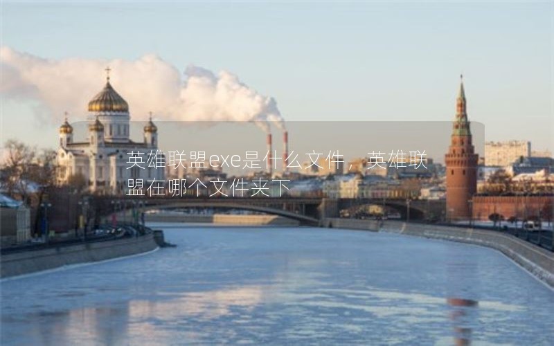英雄联盟exe是什么文件，英雄联盟在哪个文件夹下