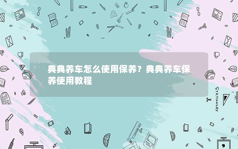 典典养车怎么使用保养？典典养车保养使用教程