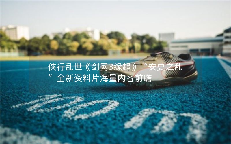 侠行乱世《剑网3缘起》“安史之乱”全新资料片海量内容前瞻 侠行乱世《剑网3缘起》“安史之乱”全新资料片海量内容前瞻