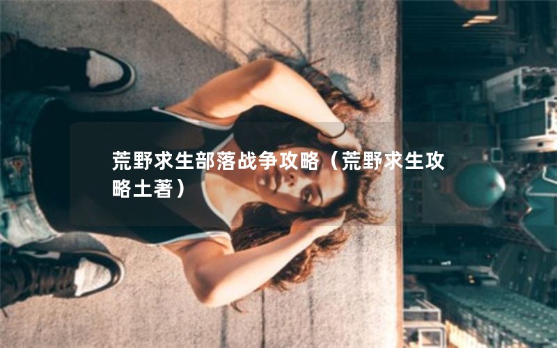 荒野求生部落战争攻略（荒野求生攻略土著）