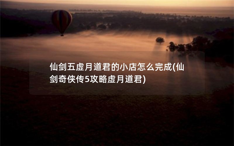 仙剑五虚月道君的小店怎么完成(仙剑奇侠传5攻略虚月道君)