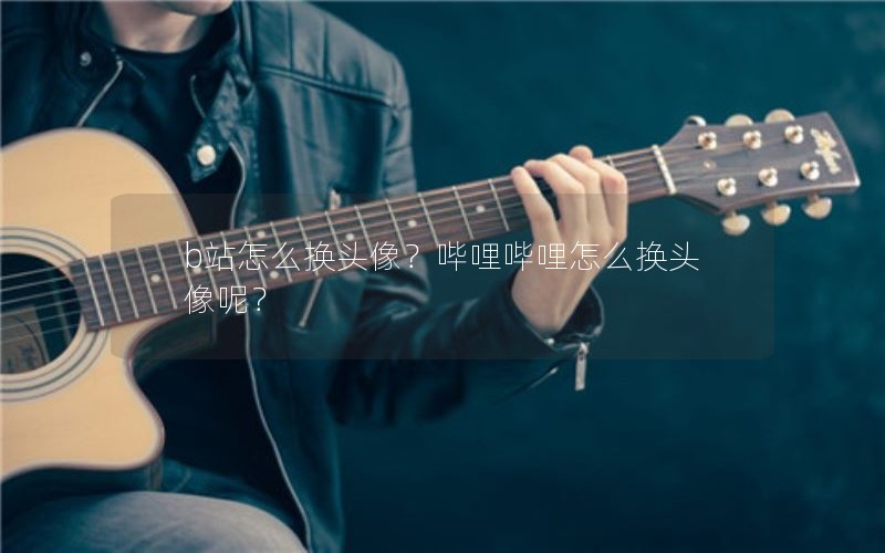 b站怎么换头像?哔哩哔哩怎么换头像呢? b站怎么换头像?哔哩哔哩怎么换头像呢?