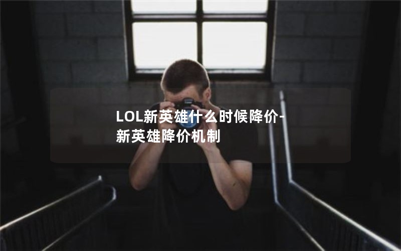 LOL新英雄什么时候降价-新英雄降价机制