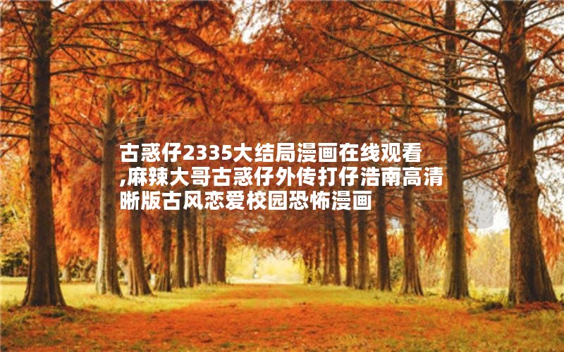 古惑仔2335大结局漫画在线观看,麻辣大哥古惑仔外传打仔浩南高清晰版古风恋爱校园恐怖漫画 古惑仔2335大结局漫画在线观看,麻辣大哥古惑仔外传打仔浩南高清晰版古风恋爱校园恐怖漫画