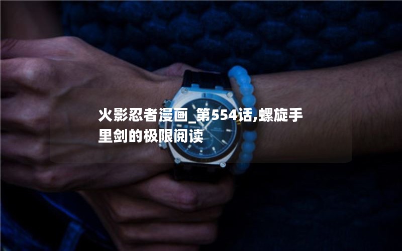 火影忍者漫画_第554话,螺旋手里剑的极限阅读