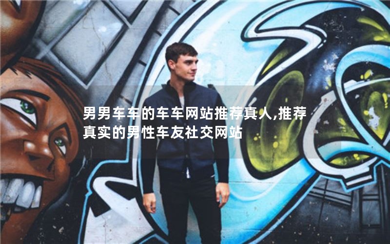 男男车车的车车网站推荐真人,推荐真实的男性车友社交网站