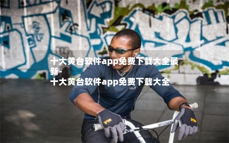 十大黄台软件app免费下载大全最新-十大黄台软件app免费下载大全