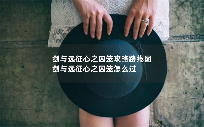 剑与远征心之囚笼攻略路线图 剑与远征心之囚笼怎么过