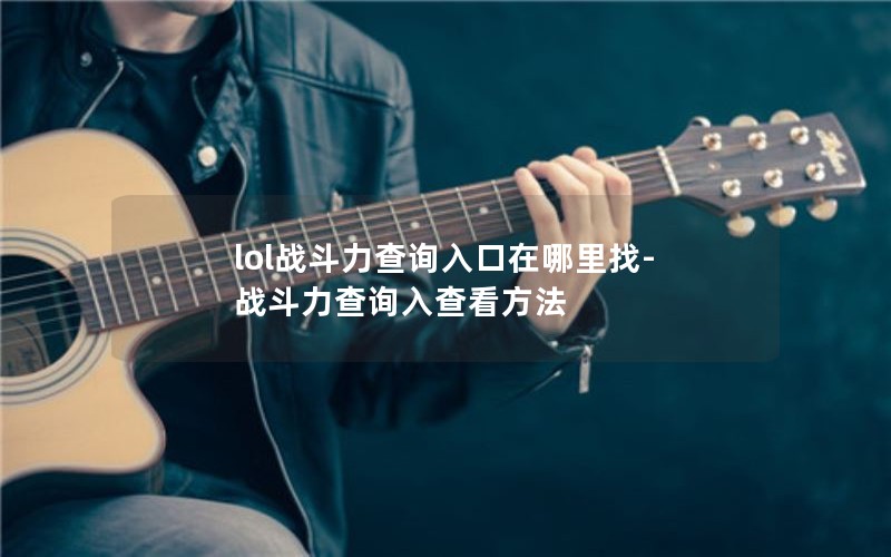 lol战斗力查询入口在哪里找-战斗力查询入查看方法 lol战斗力查询入口在哪里找-战斗力查询入查看方法