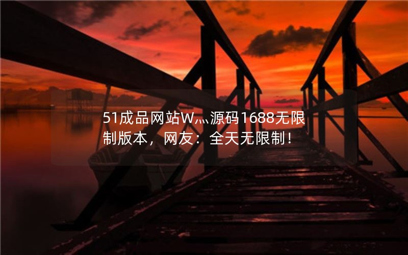 51成品网站W灬源码1688无限制版本，网友：全天无限制！