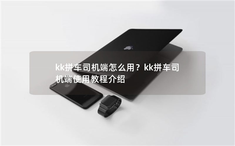 kk拼车司机端怎么用？kk拼车司机端使用教程介绍