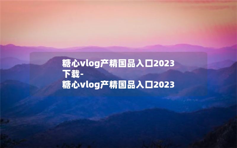 糖心vlog产精国品入口2023下载-糖心vlog产精国品入口2023