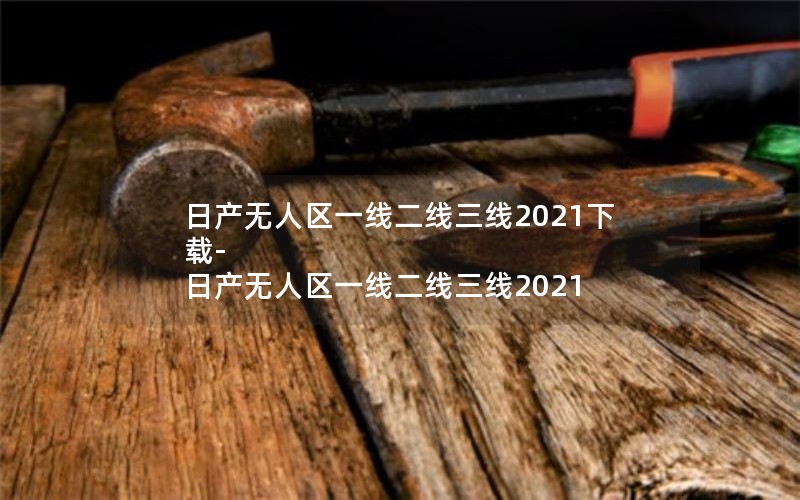 日产无人区一线二线三线2021下载-日产无人区一线二线三线2021